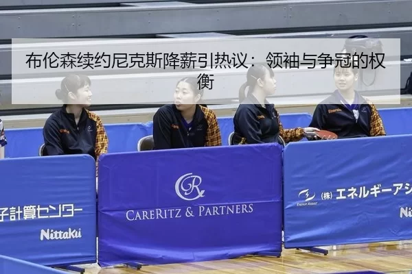 布伦森续约尼克斯降薪引热议：领袖与争冠的权衡