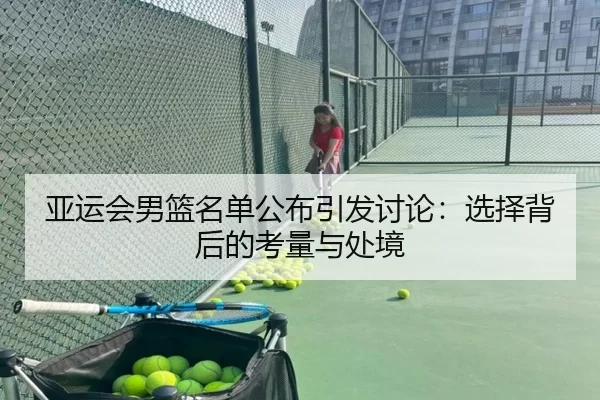 亚运会男篮名单公布引发讨论：选择背后的考量与处境